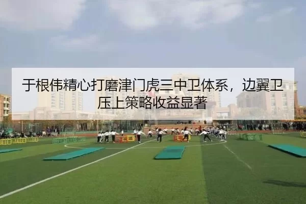于根伟精心打磨津门虎三中卫体系，边翼卫压上策略收益显著