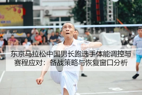 东京马拉松中国男长跑选手体能调控与赛程应对：备战策略与恢复窗口分析