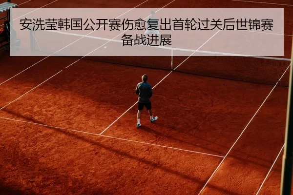 安洗莹韩国公开赛伤愈复出首轮过关后世锦赛备战进展